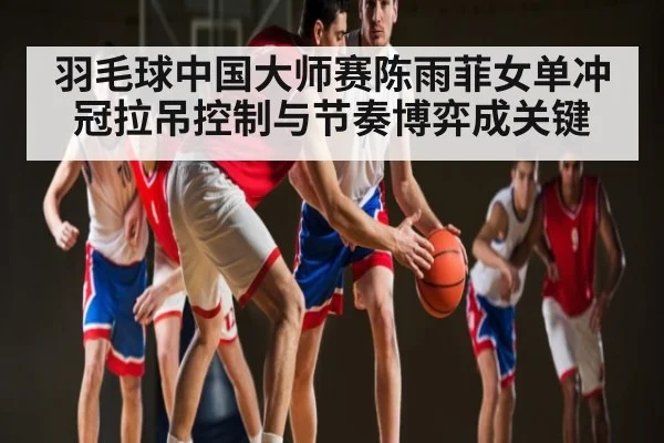 羽毛球中国大师赛陈雨菲女单冲冠拉吊控制与节奏博弈成关键