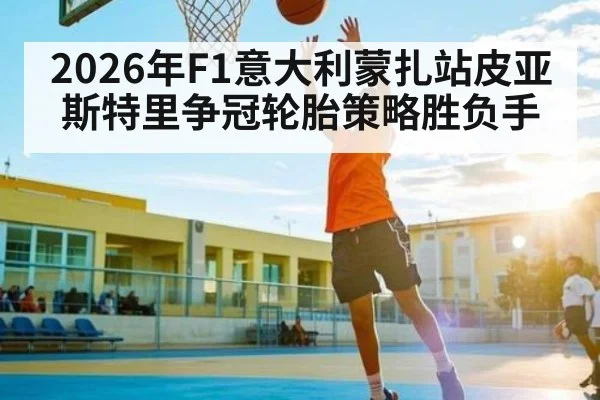2026年F1意大利蒙扎站皮亚斯特里争冠轮胎策略胜负手