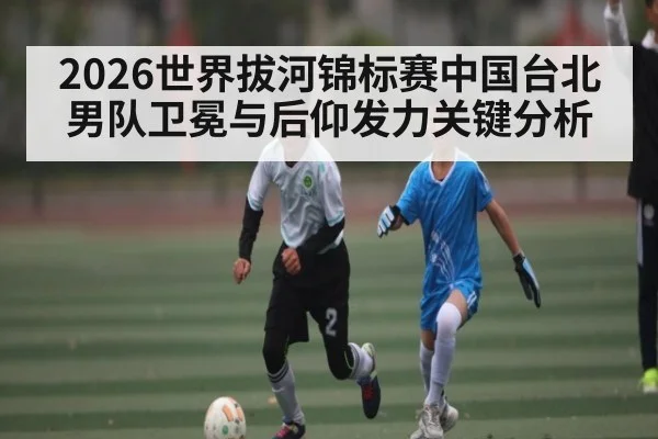 2026世界拔河锦标赛中国台北男队卫冕与后仰发力关键分析