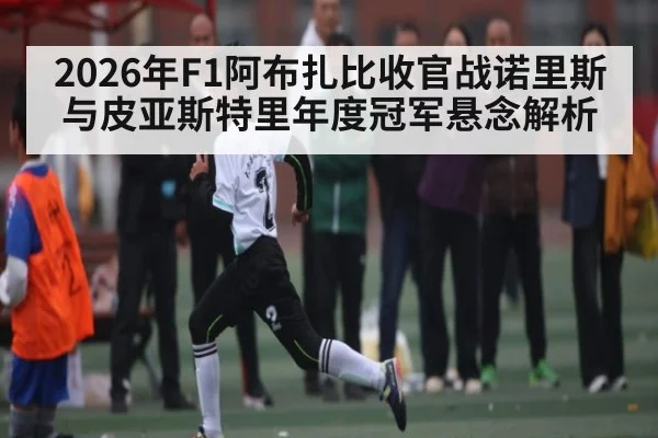 2026年F1阿布扎比收官战诺里斯与皮亚斯特里年度冠军悬念解析