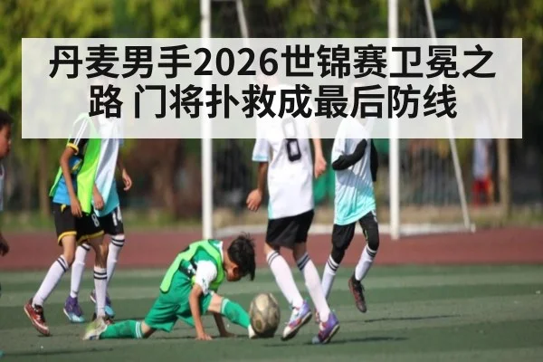 丹麦男手2026世锦赛卫冕之路 门将扑救成最后防线