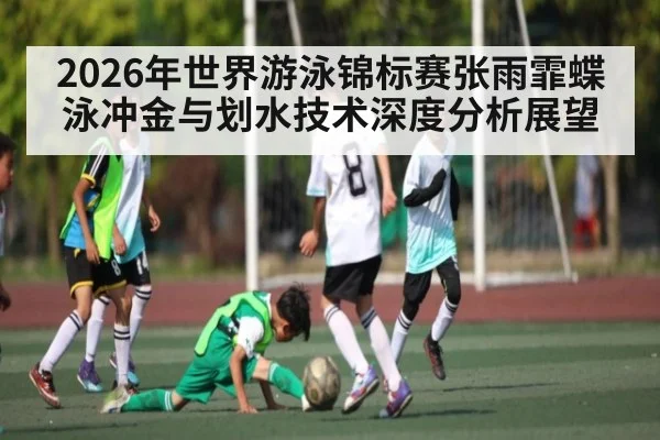 2026年世界游泳锦标赛张雨霏蝶泳冲金与划水技术深度分析展望
