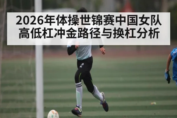 2026年体操世锦赛中国女队高低杠冲金路径与换杠分析