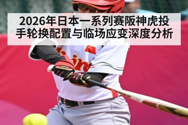 2026年日本一系列赛阪神虎投手轮换配置与临场应变深度分析