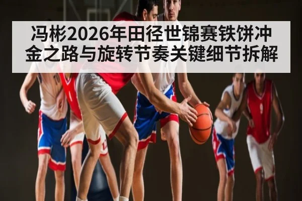 冯彬2026年田径世锦赛铁饼冲金之路与旋转节奏关键细节拆解