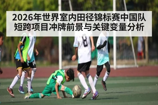 2026年世界室内田径锦标赛中国队短跨项目冲牌前景与关键变量分析